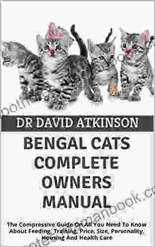 BENGAL CATS COMPLETE OWNERS MANUAL: The Compressive Guide On All You Need To Know About Feeding Training Price Size Personality Housing And Health Care