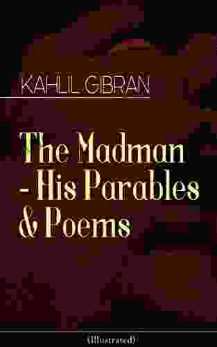 The Madman His Parables Poems (Illustrated): Inspiring Tales from the Renowned Philosopher and Artist Author of The Prophet Spirits Rebellious Jesus The Son of Man