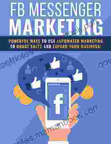 Facebook Messenger Marketing: Powerful Ways To Use Automated Marketing To Boost Sales And Expand Your Business