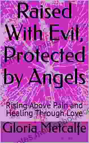 Raised With Evil Protected By Angels: Rising Above Pain And Healing Through Love