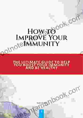 How to Improve Your Immunity: THE ULTIMATE GUIDE TO HELP YOU BOOST YOUR IMMUNITY AND BE HEALTHY