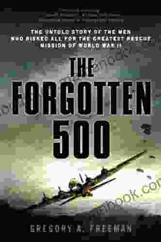 The Forgotten 500: The Untold Story Of The Men Who Risked All For The Greatest Rescue Mission Of World War II: The Untold Story Of The Men Who Risked All The GreatestRescue Mission Of World War II